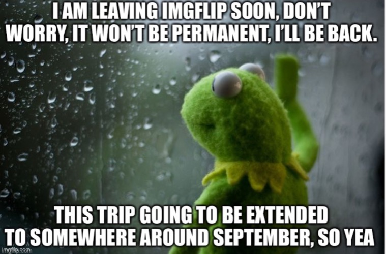 I’ll be gone on the 18th | image tagged in dank,kermit,sad | made w/ Imgflip meme maker