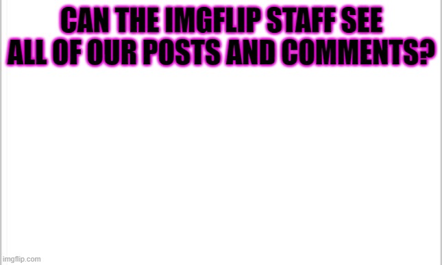 white background | CAN THE IMGFLIP STAFF SEE ALL OF OUR POSTS AND COMMENTS? | image tagged in white background | made w/ Imgflip meme maker