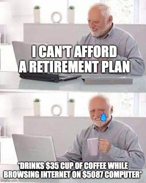 Retirement | I CAN'T AFFORD A RETIREMENT PLAN; *DRINKS $35 CUP OF COFFEE WHILE BROWSING INTERNET ON $5087 COMPUTER* | image tagged in memes,hide the pain harold | made w/ Imgflip meme maker