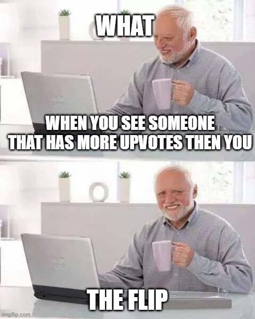 when you see someone that has more upvotes than you | WHAT; WHEN YOU SEE SOMEONE THAT HAS MORE UPVOTES THEN YOU; THE FLIP | image tagged in memes,hide the pain harold | made w/ Imgflip meme maker