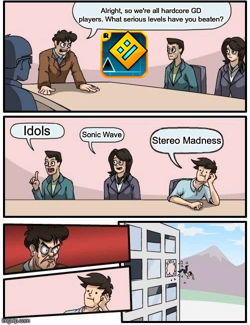 when you think stereo madness is hard | Alright, so we're all hardcore GD players. What serious levels have you beaten? Idols; Sonic Wave; Stereo Madness | image tagged in memes,boardroom meeting suggestion | made w/ Imgflip meme maker