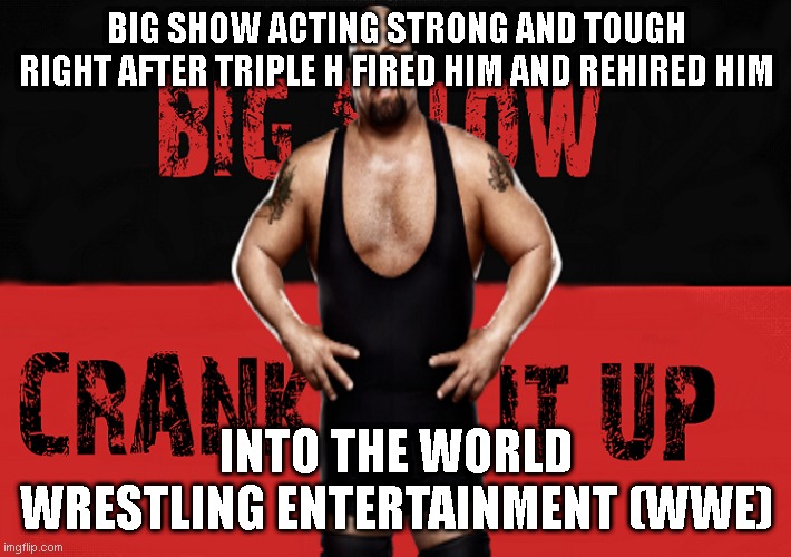 Big Show | BIG SHOW ACTING STRONG AND TOUGH RIGHT AFTER TRIPLE H FIRED HIM AND REHIRED HIM; INTO THE WORLD WRESTLING ENTERTAINMENT (WWE) | image tagged in wrestling,pro wrestling | made w/ Imgflip meme maker
