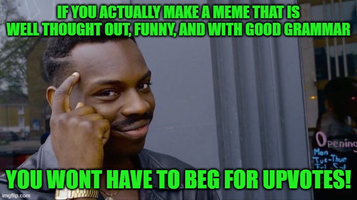 stop begging!!! | IF YOU ACTUALLY MAKE A MEME THAT IS WELL THOUGHT OUT, FUNNY, AND WITH GOOD GRAMMAR; YOU WONT HAVE TO BEG FOR UPVOTES! | image tagged in memes,roll safe think about it | made w/ Imgflip meme maker