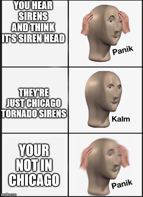 panik calm panik | YOU HEAR SIRENS AND THINK IT'S SIREN HEAD; THEY'RE JUST CHICAGO TORNADO SIRENS; YOUR NOT IN CHICAGO | image tagged in panik calm panik | made w/ Imgflip meme maker