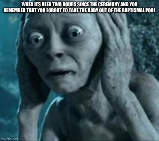 Scared Gollum | WHEN ITS BEEN TWO HOURS SINCE THE CEREMONY AND YOU REMEMBER THAT YOU FORGOT TO TAKE THE BABY OUT OF THE BAPTISMAL POOL | image tagged in scared gollum | made w/ Imgflip meme maker