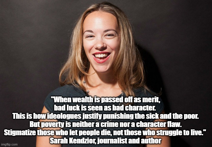  "When wealth is passed off as merit, bad luck is seen as bad character. 
This is how ideologues justify punishing the sick and the poor. But poverty is neither a crime nor a character flaw. Stigmatize those who let people die, not those who struggle to live." 
Sarah Kendzior, journalist and author | made w/ Imgflip meme maker