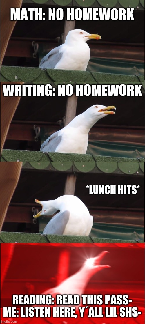 Inhaling Seagull | MATH: NO HOMEWORK; WRITING: NO HOMEWORK; *LUNCH HITS*; READING: READ THIS PASS-

ME: LISTEN HERE, Y´ALL LIL SHS- | image tagged in memes,inhaling seagull | made w/ Imgflip meme maker