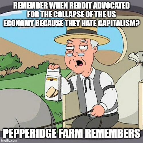 Pepperidge Farm Remembers | REMEMBER WHEN REDDIT ADVOCATED FOR THE COLLAPSE OF THE US ECONOMY BECAUSE THEY HATE CAPITALISM? PEPPERIDGE FARM REMEMBERS | image tagged in memes,pepperidge farm remembers,memes | made w/ Imgflip meme maker