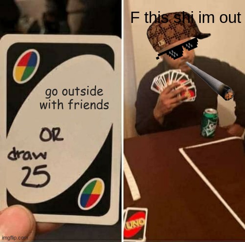 UNO Draw 25 Cards | F this shi im out; go outside with friends | image tagged in memes,uno draw 25 cards | made w/ Imgflip meme maker