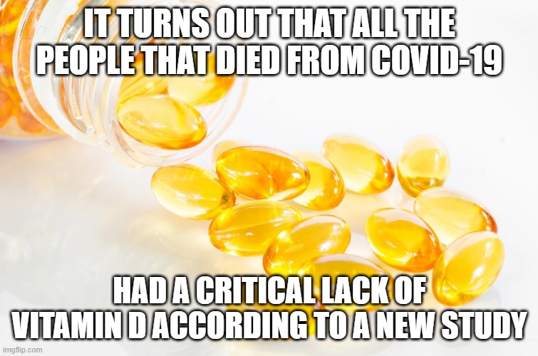 Vitamin D | IT TURNS OUT THAT ALL THE PEOPLE THAT DIED FROM COVID-19; HAD A CRITICAL LACK OF VITAMIN D ACCORDING TO A NEW STUDY | image tagged in vitamin d,covid-19,corona virus,study | made w/ Imgflip meme maker