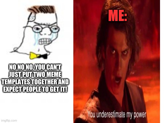 You can't just put two different meme templates together! Or can you? | ME:; NO NO NO, YOU CAN'T JUST PUT TWO MEME TEMPLATES TOGETHER AND EXPECT PEOPLE TO GET IT! | image tagged in memes,funny,anakin skywalker,noooo you can't just | made w/ Imgflip meme maker