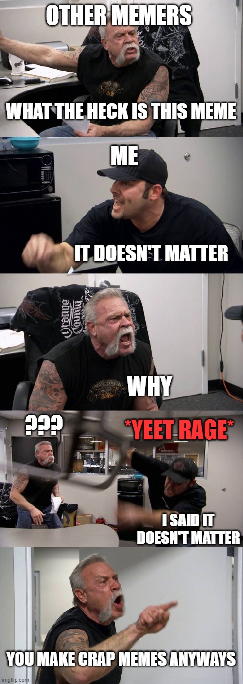 American Chopper Argument Meme | WHAT THE HECK IS THIS MEME IT DOESN'T MATTER WHY I SAID IT DOESN'T MATTER YOU MAKE CRAP MEMES ANYWAYS *YEET RAGE* ??? OTHER MEMERS ME | image tagged in memes,american chopper argument | made w/ Imgflip meme maker