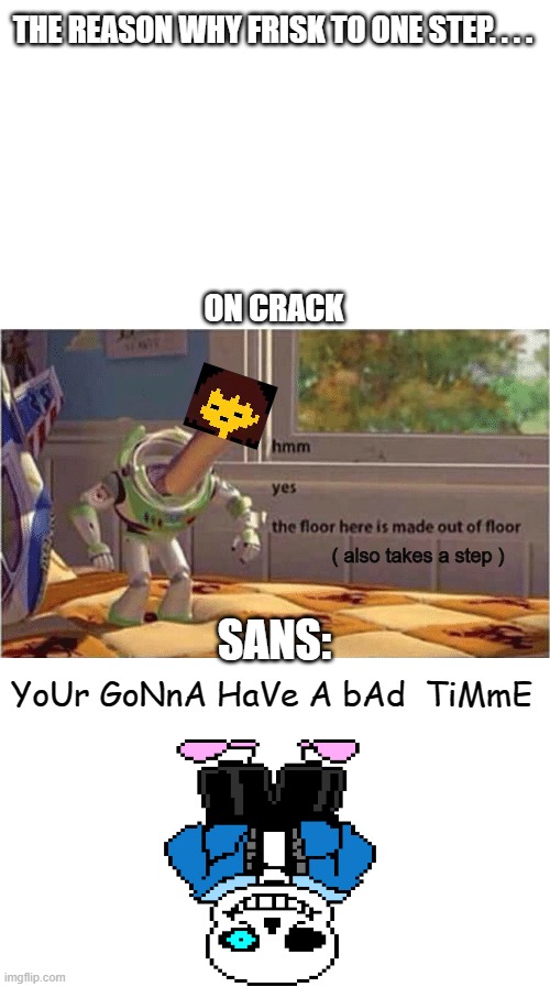 BoD tIeM fOr FrIsKe | THE REASON WHY FRISK TO ONE STEP. . . . ON CRACK; ( also takes a step ); SANS:; YoUr GoNnA HaVe A bAd  TiMmE | image tagged in hmm yes the floor here is made out of floor | made w/ Imgflip meme maker