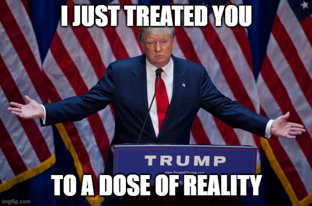 Donald Trump | I JUST TREATED YOU TO A DOSE OF REALITY | image tagged in donald trump | made w/ Imgflip meme maker