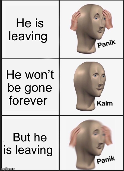 Panik Kalm Panik Meme | He is leaving He won’t be gone forever But he is leaving | image tagged in memes,panik kalm panik | made w/ Imgflip meme maker