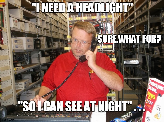 auto-parts-clerk | "I NEED A HEADLIGHT"; SURE,WHAT FOR? "SO I CAN SEE AT NIGHT" . . . | image tagged in automotive,cars,drag race,racing,funny memes,funny meme | made w/ Imgflip meme maker