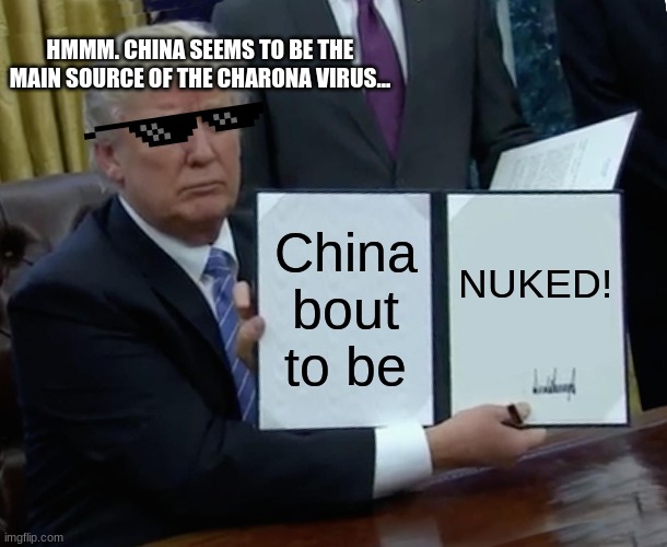 Trump Bill Signing | HMMM. CHINA SEEMS TO BE THE MAIN SOURCE OF THE CHARONA VIRUS... China bout to be; NUKED! | image tagged in memes,trump bill signing | made w/ Imgflip meme maker