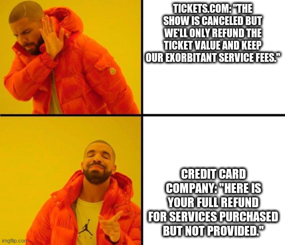 drake meme | TICKETS.COM: "THE SHOW IS CANCELED BUT WE'LL ONLY REFUND THE TICKET VALUE AND KEEP OUR EXORBITANT SERVICE FEES."; CREDIT CARD COMPANY: "HERE IS YOUR FULL REFUND FOR SERVICES PURCHASED BUT NOT PROVIDED." | image tagged in drake meme,AdviceAnimals | made w/ Imgflip meme maker