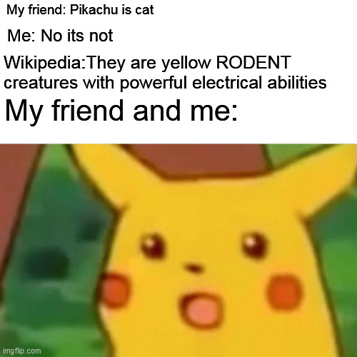 Pikachu | My friend: Pikachu is cat; Me: No its not; Wikipedia:They are yellow RODENT creatures with powerful electrical abilities; My friend and me: | image tagged in memes,surprised pikachu | made w/ Imgflip meme maker