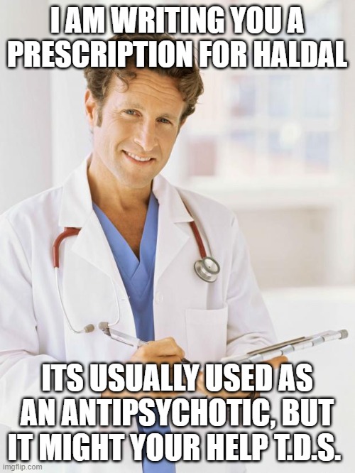 Doctor | I AM WRITING YOU A PRESCRIPTION FOR HALDAL ITS USUALLY USED AS AN ANTIPSYCHOTIC, BUT IT MIGHT YOUR HELP T.D.S. | image tagged in doctor | made w/ Imgflip meme maker