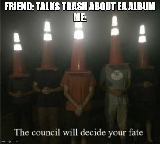 The council will decide your fate | FRIEND: TALKS TRASH ABOUT EA ALBUM
ME: | image tagged in the council will decide your fate | made w/ Imgflip meme maker