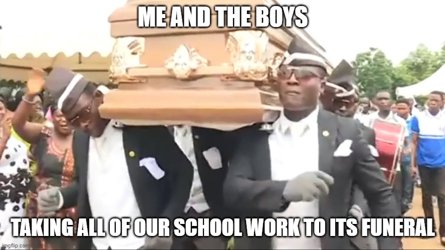 Coffin Dance | ME AND THE BOYS; TAKING ALL OF OUR SCHOOL WORK TO ITS FUNERAL | image tagged in coffin dance | made w/ Imgflip meme maker