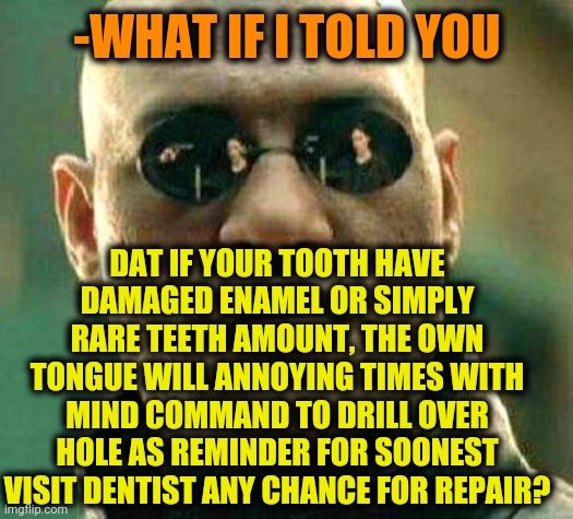 -The healthy breath capturing behavior. | -WHAT IF I TOLD YOU; DAT IF YOUR TOOTH HAVE DAMAGED ENAMEL OR SIMPLY RARE TEETH AMOUNT, THE OWN TONGUE WILL ANNOYING TIMES WITH MIND COMMAND TO DRILL OVER HOLE AS REMINDER FOR SOONEST VISIT DENTIST ANY CHANCE FOR REPAIR? | image tagged in what if i told you,matrix morpheus,toothless,dentist,repair,mind blown | made w/ Imgflip meme maker