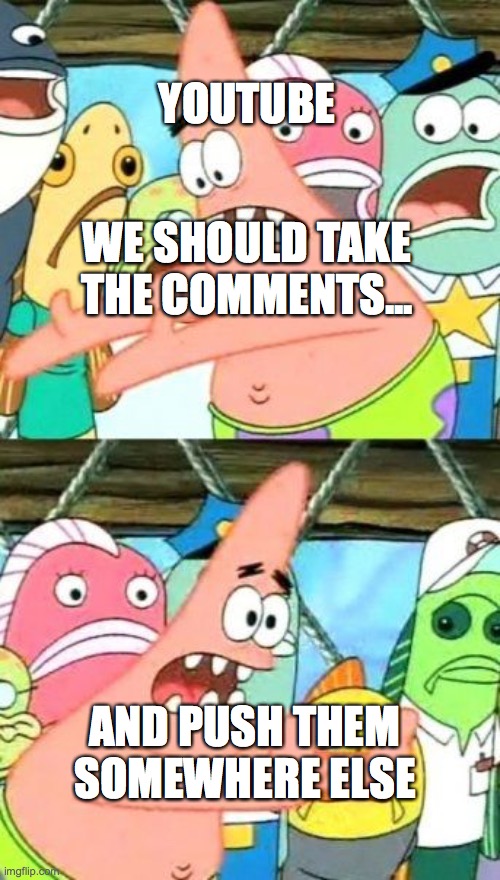 Put It Somewhere Else Patrick Meme | YOUTUBE; WE SHOULD TAKE THE COMMENTS... AND PUSH THEM SOMEWHERE ELSE | image tagged in memes,put it somewhere else patrick | made w/ Imgflip meme maker