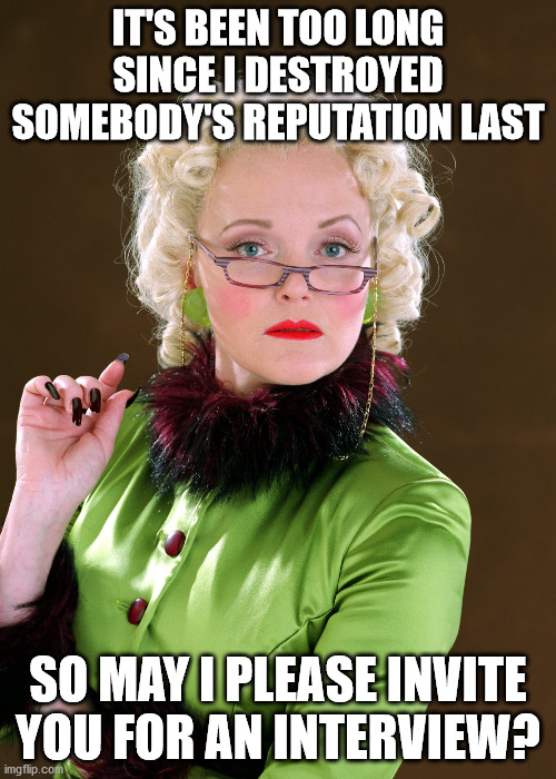 Does anybody's reputation need ruination? | IT'S BEEN TOO LONG SINCE I DESTROYED SOMEBODY'S REPUTATION LAST; SO MAY I PLEASE INVITE YOU FOR AN INTERVIEW? | image tagged in rita skeeter | made w/ Imgflip meme maker