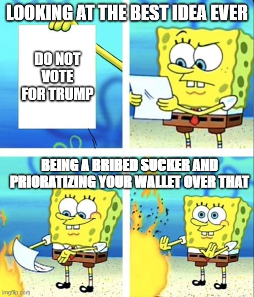 Spongebob yeet | LOOKING AT THE BEST IDEA EVER; DO NOT VOTE FOR TRUMP; BEING A BRIBED SUCKER AND PRIORATIZING YOUR WALLET OVER THAT | image tagged in spongebob yeet | made w/ Imgflip meme maker