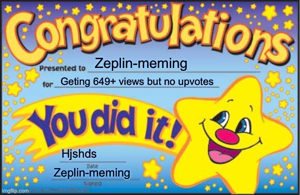 Why | Zeplin-meming; Geting 649+ views but no upvotes; Hjshds; Zeplin-meming | image tagged in memes,happy star congratulations | made w/ Imgflip meme maker