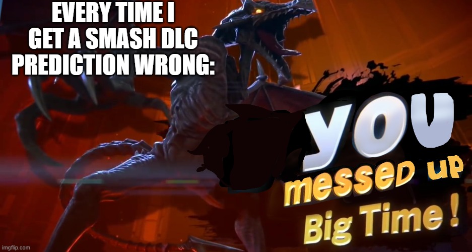 Happens to everyone... | EVERY TIME I GET A SMASH DLC PREDICTION WRONG: | image tagged in ridley you messed up big time,super smash bros,dlc | made w/ Imgflip meme maker