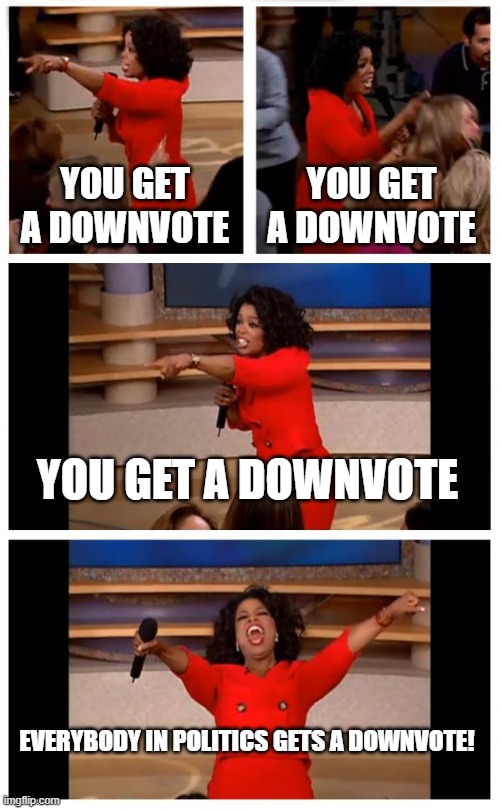 You mad, politics? | YOU GET A DOWNVOTE; YOU GET A DOWNVOTE; YOU GET A DOWNVOTE; EVERYBODY IN POLITICS GETS A DOWNVOTE! | image tagged in memes,oprah you get a car everybody gets a car | made w/ Imgflip meme maker