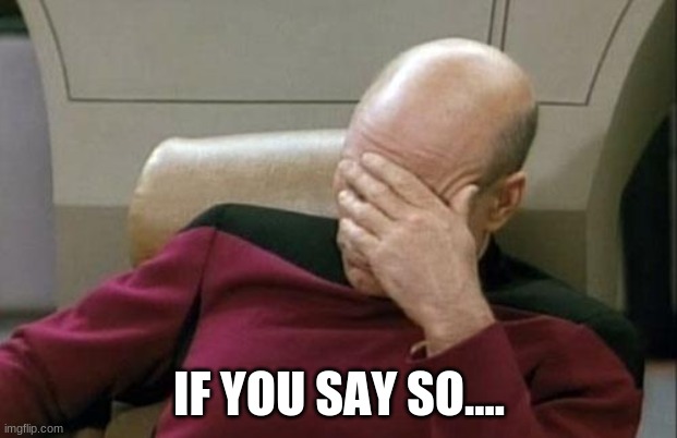 Captain Picard Facepalm Meme | IF YOU SAY SO.... | image tagged in memes,captain picard facepalm | made w/ Imgflip meme maker