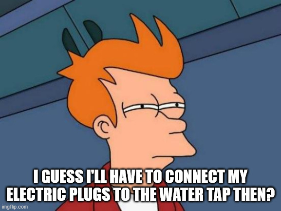 Futurama Fry Meme | I GUESS I'LL HAVE TO CONNECT MY ELECTRIC PLUGS TO THE WATER TAP THEN? | image tagged in memes,futurama fry | made w/ Imgflip meme maker