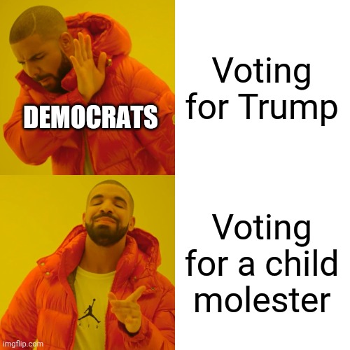 Yes, they are that stupid. | Voting for Trump; DEMOCRATS; Voting for a child molester | image tagged in memes,drake hotline bling | made w/ Imgflip meme maker