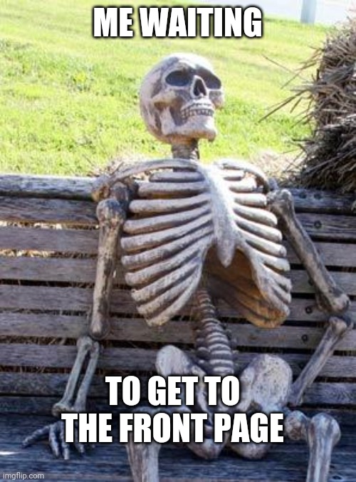 Waiting Skeleton Meme | ME WAITING; TO GET TO THE FRONT PAGE | image tagged in memes,waiting skeleton | made w/ Imgflip meme maker