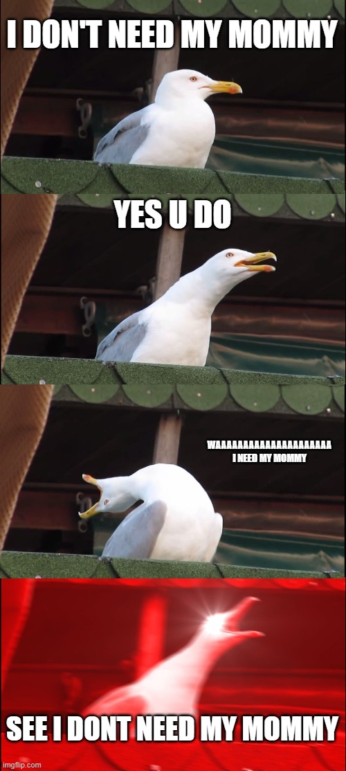 Inhaling Seagull | I DON'T NEED MY MOMMY; YES U DO; WAAAAAAAAAAAAAAAAAAAAA I NEED MY MOMMY; SEE I DONT NEED MY MOMMY | image tagged in memes,inhaling seagull | made w/ Imgflip meme maker