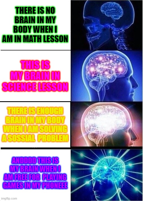 This is my brain whennn... | THERE IS NO BRAIN IN MY BODY WHEN I AM IN MATH LESSON; THIS IS MY BRAIN IN SCIENCE LESSON; THERE IS ENOUGH BRAIN IN MY BODY WHEN I AM SOLVING A SOSSIAL  PROBLEM; ANDDDD THIS IS MY BRAIN WHEN I AM FREE FOR  PLAYING GAMES IN MY PHONEEE | image tagged in memes,expanding brain | made w/ Imgflip meme maker