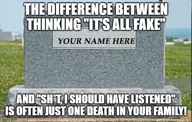 Should Have Listened | THE DIFFERENCE BETWEEN THINKING "IT'S ALL FAKE"; AND "SH*T, I SHOULD HAVE LISTENED" IS OFTEN JUST ONE DEATH IN YOUR FAMILY! | image tagged in fake,death,family,difference | made w/ Imgflip meme maker