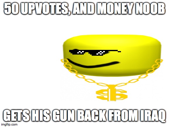 Blank White Template | 50 UPVOTES, AND MONEY NOOB; GETS HIS GUN BACK FROM IRAQ | image tagged in blank white template | made w/ Imgflip meme maker
