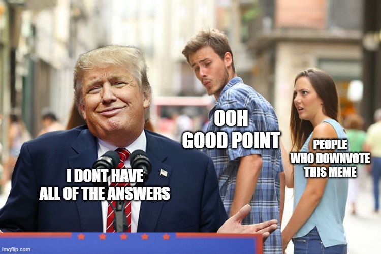 Trump has smug look, says something that he is opposed to not pretending to. | OOH GOOD POINT; PEOPLE WHO DOWNVOTE THIS MEME; I DONT HAVE ALL OF THE ANSWERS | image tagged in distracted boyfriend,donald trump,the most interesting man in the world | made w/ Imgflip meme maker