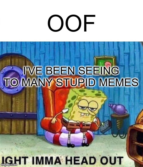 Spongebob Ight Imma Head Out Meme | I'VE BEEN SEEING TO MANY STUPID MEMES OOF | image tagged in memes,spongebob ight imma head out | made w/ Imgflip meme maker