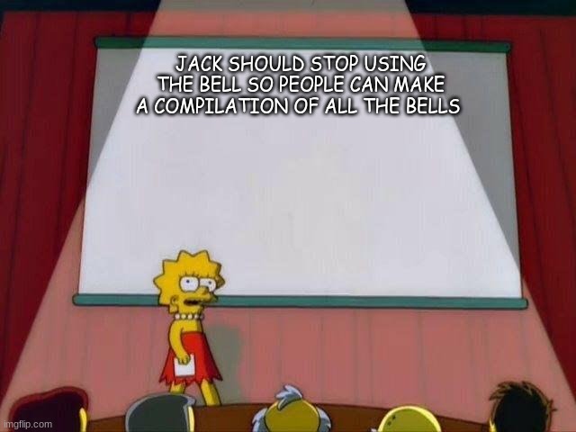 i mean its true | JACK SHOULD STOP USING THE BELL SO PEOPLE CAN MAKE A COMPILATION OF ALL THE BELLS | image tagged in lisa simpson's presentation | made w/ Imgflip meme maker