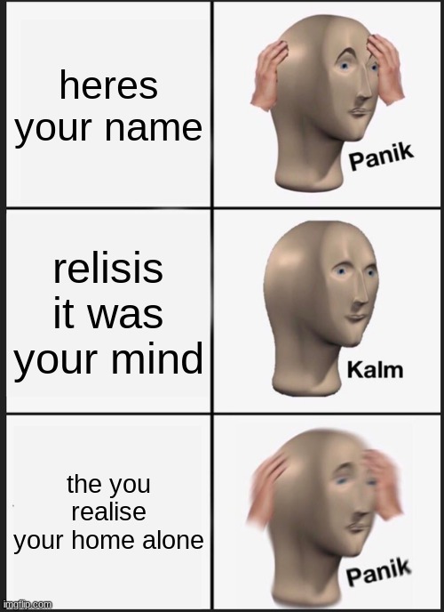 Panik Kalm Panik | heres your name; relisis it was your mind; the you realise your home alone | image tagged in memes,panik kalm panik | made w/ Imgflip meme maker