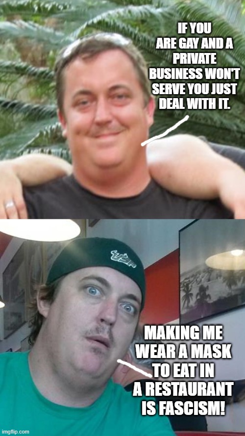 IF YOU ARE GAY AND A PRIVATE BUSINESS WON'T SERVE YOU JUST DEAL WITH IT. MAKING ME WEAR A MASK TO EAT IN A RESTAURANT IS FASCISM! | image tagged in libertarian | made w/ Imgflip meme maker