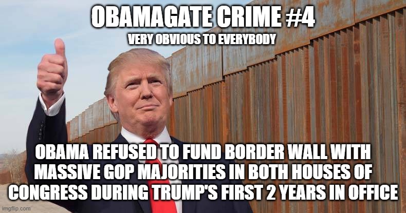 ObamaGate Crime #4 | OBAMAGATE CRIME #4; VERY OBVIOUS TO EVERYBODY; OBAMA REFUSED TO FUND BORDER WALL WITH MASSIVE GOP MAJORITIES IN BOTH HOUSES OF CONGRESS DURING TRUMP'S FIRST 2 YEARS IN OFFICE | image tagged in trump wall,obamagate,trump,obamagate crimes,border wall | made w/ Imgflip meme maker