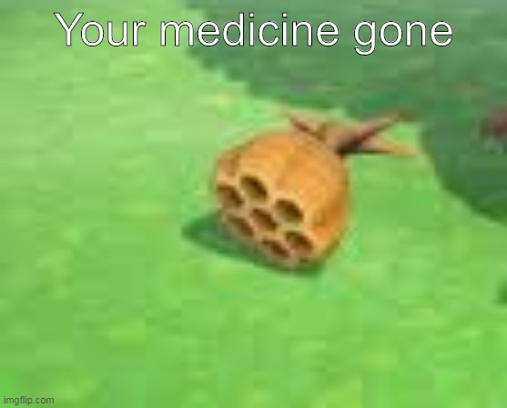 Your medicine gone | made w/ Imgflip meme maker