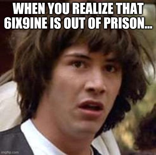 Conspiracy Keanu | WHEN YOU REALIZE THAT 6IX9INE IS OUT OF PRISON... | image tagged in memes,conspiracy keanu | made w/ Imgflip meme maker