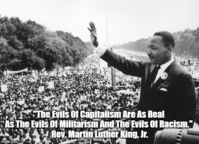  "The Evils Of Capitalism Are As Real 
As The Evils Of Militarism And The Evils Of Racism." 
Rev. Martin Luther King, Jr. | made w/ Imgflip meme maker